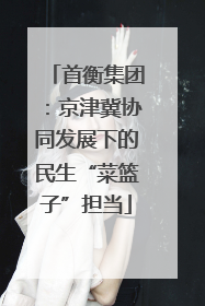 首衡集团：京津冀协同发展下的民生“菜篮子”担当