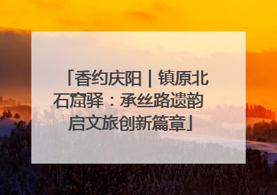 香约庆阳｜镇原北石窟驿：承丝路遗韵 启文旅创新篇章