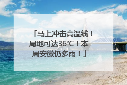 马上冲击高温线！局地可达36℃！本周安徽仍多雨！
