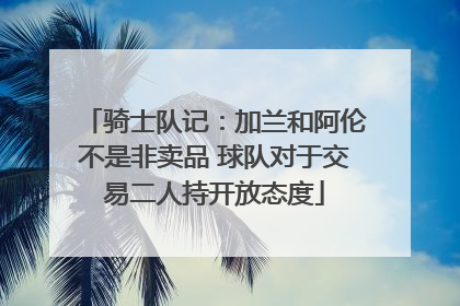 骑士队记：加兰和阿伦不是非卖品 球队对于交易二人持开放态度
