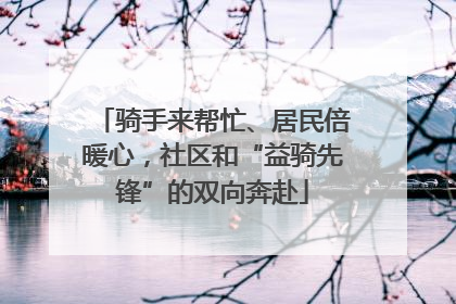 骑手来帮忙、居民倍暖心，社区和“益骑先锋”的双向奔赴
