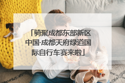 骑聚成都东部新区 中国·成都天府绿道国际自行车赛来啦