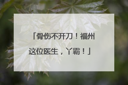 骨伤不开刀！福州这位医生，丫霸！