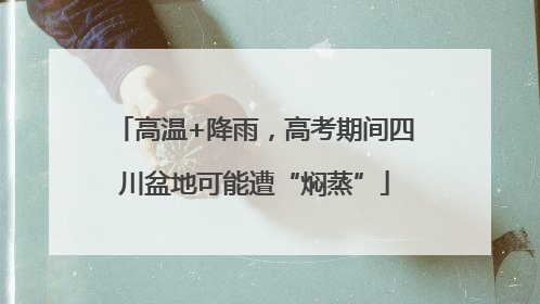 高温+降雨，高考期间四川盆地可能遭“焖蒸”