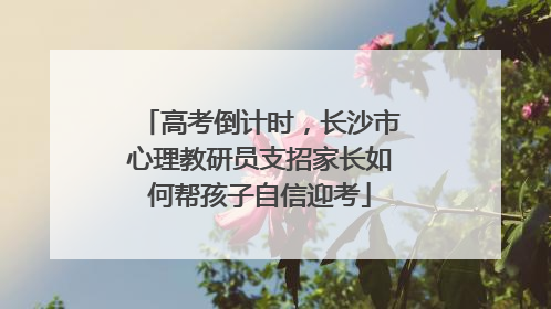 高考倒计时，长沙市心理教研员支招家长如何帮孩子自信迎考