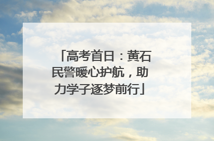高考首日：黄石民警暖心护航，助力学子逐梦前行