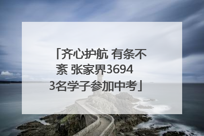 齐心护航 有条不紊 张家界36943名学子参加中考