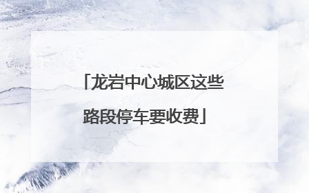 龙岩中心城区这些路段停车要收费