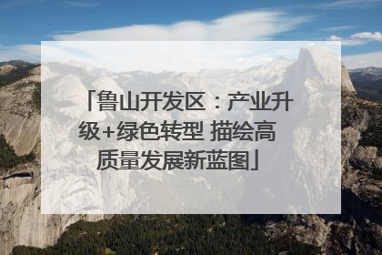 鲁山开发区：产业升级+绿色转型 描绘高质量发展新蓝图