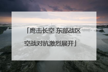 鹰击长空 东部战区空战对抗激烈展开
