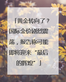 黄金转向了？国际金价剧烈震荡，报告称可能即将迎来“最后的辉煌”