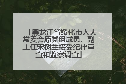 黑龙江省绥化市人大常委会原党组成员、副主任宋树生接受纪律审查和监察调查