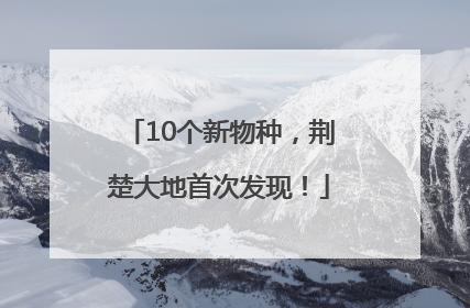 10个新物种，荆楚大地首次发现！