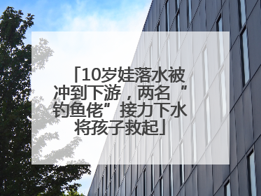 10岁娃落水被冲到下游，两名“钓鱼佬”接力下水将孩子救起