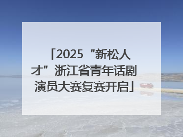 2025“新松人才”浙江省青年话剧演员大赛复赛开启