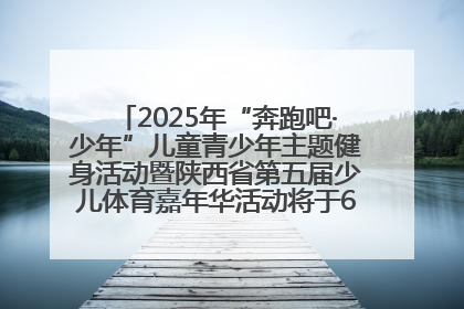 2025年“奔跑吧·少年”儿童青少年主题健身活动暨陕西省第五届少儿体育嘉年华活动将于6月14日正式举办