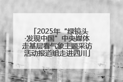 2025年“绿镜头·发现中国”中央媒体走基层看气象主题采访活动报道组走进四川