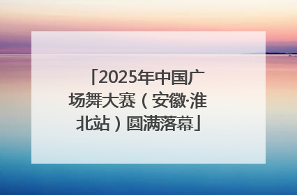 2025年中国广场舞大赛（安徽·淮北站）圆满落幕