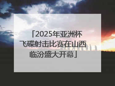 2025年亚洲杯飞碟射击比赛在山西临汾盛大开幕