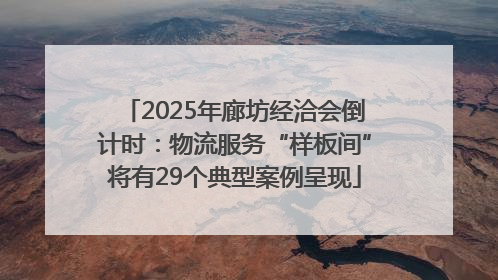 2025年廊坊经洽会倒计时：物流服务“样板间”将有29个典型案例呈现