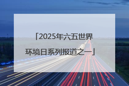 2025年六五世界环境日系列报道之一