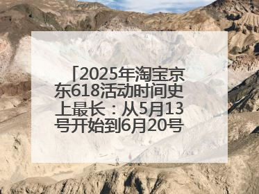 2025年淘宝京东618活动时间史上最长：从5月13号开始到6月20号结束持续39天附详细时间表一览