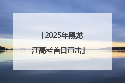 2025年黑龙江高考首日直击