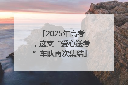 2025年高考，这支“爱心送考”车队再次集结