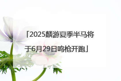 2025麟游夏季半马将于6月29日鸣枪开跑