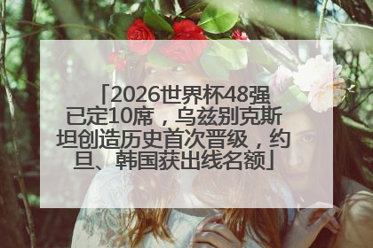 2026世界杯48强已定10席，乌兹别克斯坦创造历史首次晋级，约旦、韩国获出线名额