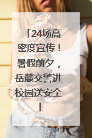 24场高密度宣传！暑假前夕，岳麓交警进校园送安全
