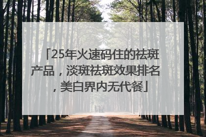 25年火速码住的祛斑产品，淡斑祛斑效果排名，美白界内无代餐