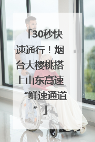 30秒快速通行！烟台大樱桃搭上山东高速“鲜速通道”