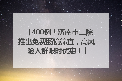 400例！济南市三院推出免费肠镜筛查，高风险人群限时优惠！