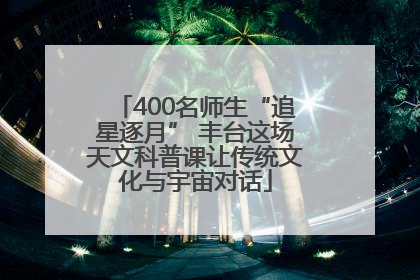 400名师生“追星逐月” 丰台这场天文科普课让传统文化与宇宙对话