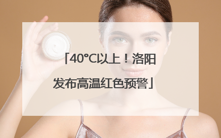 40°C以上！洛阳发布高温红色预警