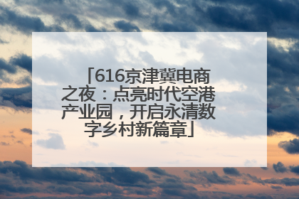 616京津冀电商之夜：点亮时代空港产业园，开启永清数字乡村新篇章