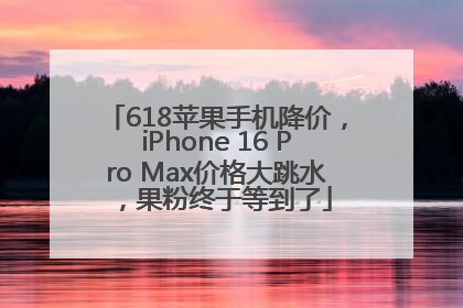 618苹果手机降价，iPhone 16 Pro Max价格大跳水，果粉终于等到了