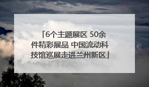 6个主题展区 50余件精彩展品 中国流动科技馆巡展走进兰州新区