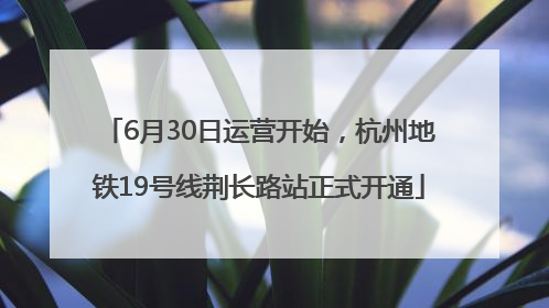 6月30日运营开始，杭州地铁19号线荆长路站正式开通