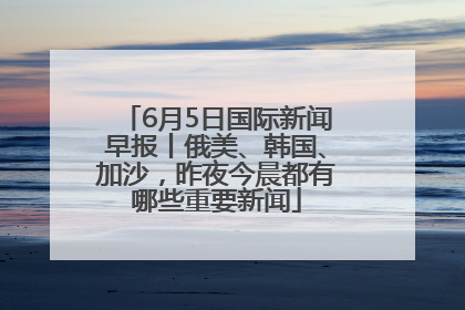 6月5日国际新闻早报丨俄美、韩国、加沙，昨夜今晨都有哪些重要新闻