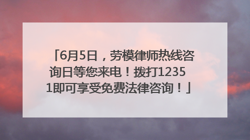 6月5日，劳模律师热线咨询日等您来电！拨打12351即可享受免费法律咨询！