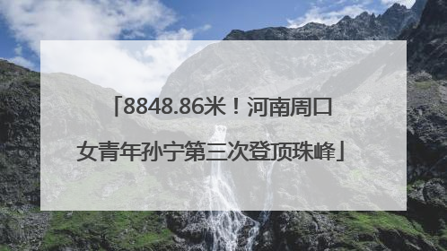 8848.86米！河南周口女青年孙宁第三次登顶珠峰