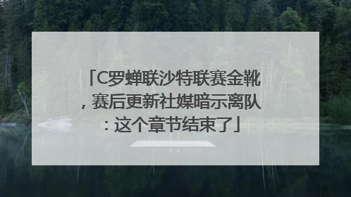 C罗蝉联沙特联赛金靴，赛后更新社媒暗示离队：这个章节结束了