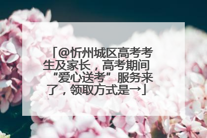 @忻州城区高考考生及家长，高考期间“爱心送考”服务来了，领取方式是→