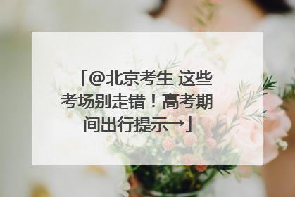 @北京考生 这些考场别走错！高考期间出行提示→