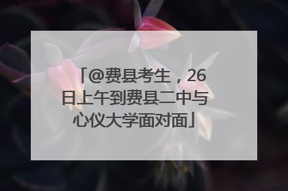 @费县考生，26日上午到费县二中与心仪大学面对面