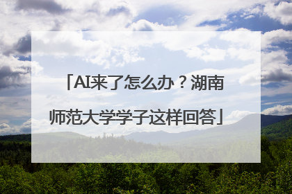 AI来了怎么办？湖南师范大学学子这样回答