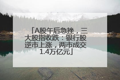 A股午后急挫，三大股指收跌：银行股逆市上涨，两市成交1.4万亿元